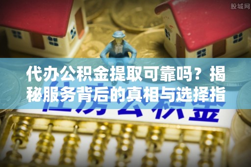 武都代办公积金提取可靠吗？揭秘服务背后的真相与选择指南