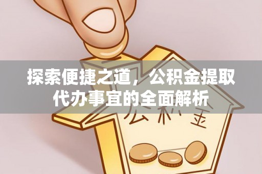 武都探索便捷之道，公积金提取代办事宜的全面解析