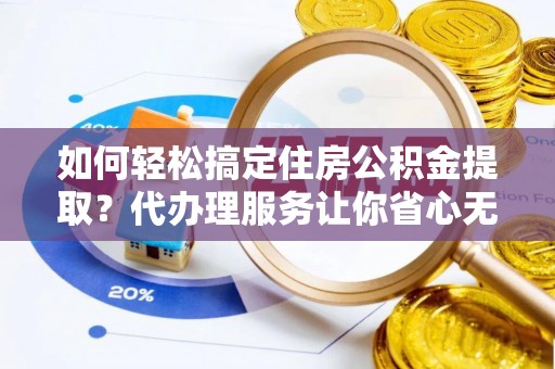 武都如何轻松搞定住房公积金提取？代办理服务让你省心无忧