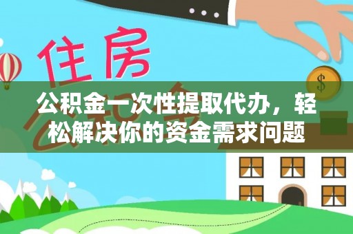 武都公积金一次性提取代办，轻松解决你的资金需求问题