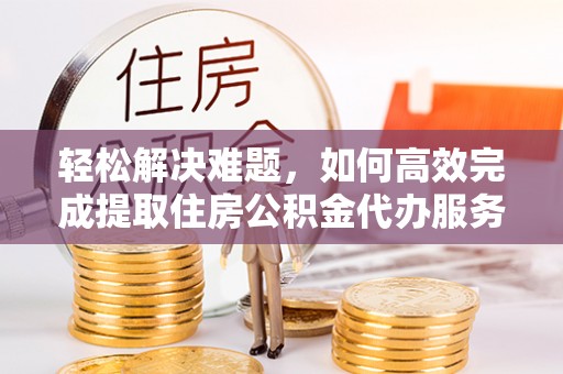 武都轻松解决难题，如何高效完成提取住房公积金代办服务