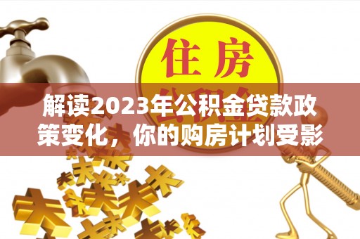 武都解读2023年公积金贷款政策变化，你的购房计划受影响了吗？
