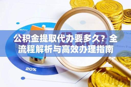 武都公积金提取代办要多久？全流程解析与高效办理指南