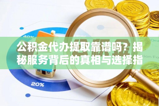 武都公积金代办提取靠谱吗？揭秘服务背后的真相与选择指南