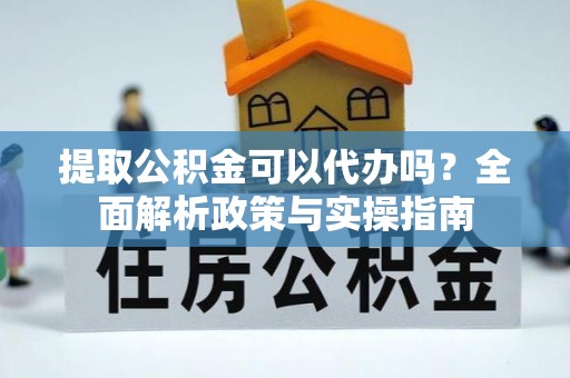 武都提取公积金可以代办吗？全面解析政策与实操指南