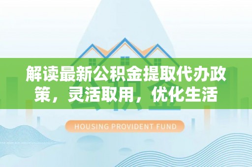 武都解读最新公积金提取代办政策，灵活取用，优化生活