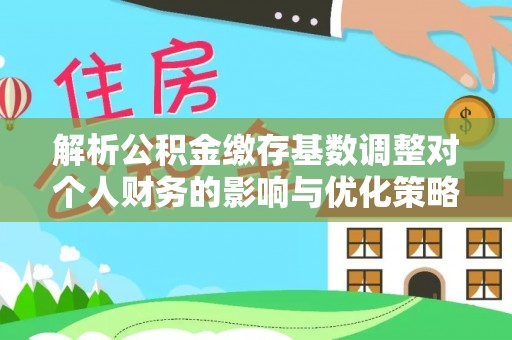 武都解析公积金缴存基数调整对个人财务的影响与优化策略
