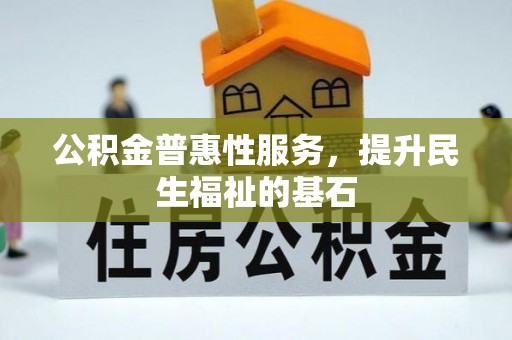 武都公积金普惠性服务，提升民生福祉的基石