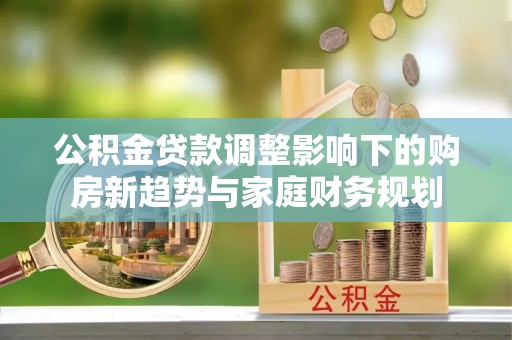 武都公积金贷款调整影响下的购房新趋势与家庭财务规划