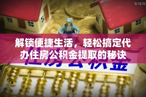 武都解锁便捷生活，轻松搞定代办住房公积金提取的秘诀