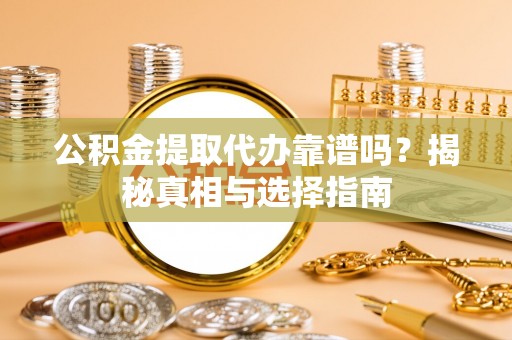 武都公积金提取代办靠谱吗？揭秘真相与选择指南