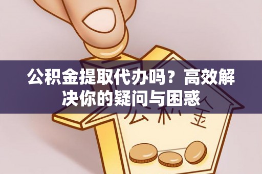 武都公积金提取代办吗？高效解决你的疑问与困惑