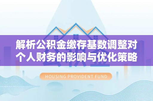 武都解析公积金缴存基数调整对个人财务的影响与优化策略