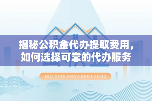 武都揭秘公积金代办提取费用，如何选择可靠的代办服务