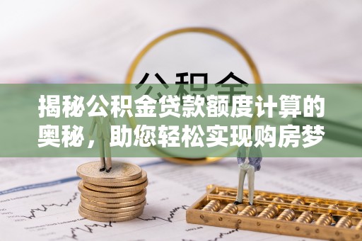 武都揭秘公积金贷款额度计算的奥秘，助您轻松实现购房梦想