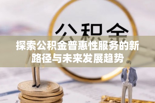 武都探索公积金普惠性服务的新路径与未来发展趋势