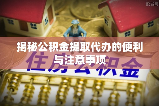 武都揭秘公积金提取代办的便利与注意事项