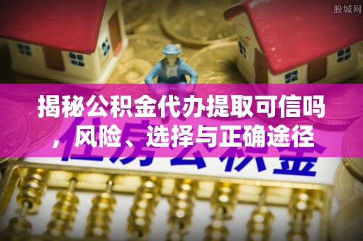武都揭秘公积金代办提取可信吗，风险、选择与正确途径