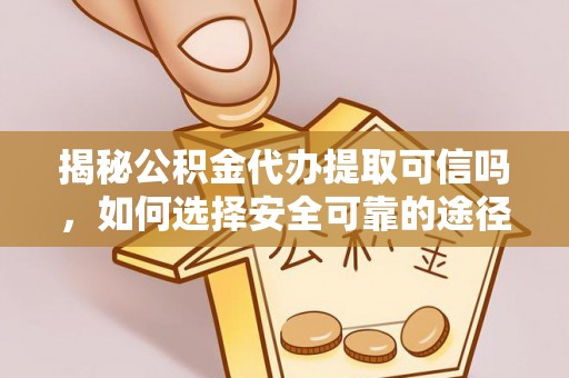 武都揭秘公积金代办提取可信吗，如何选择安全可靠的途径
