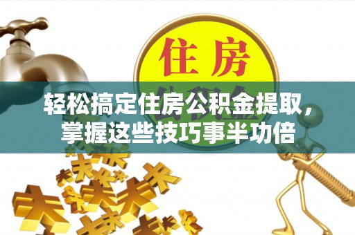 武都轻松搞定住房公积金提取，掌握这些技巧事半功倍