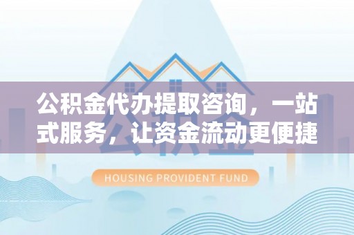 武都公积金代办提取咨询，一站式服务，让资金流动更便捷