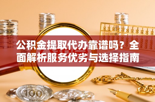 武都公积金提取代办靠谱吗？全面解析服务优劣与选择指南