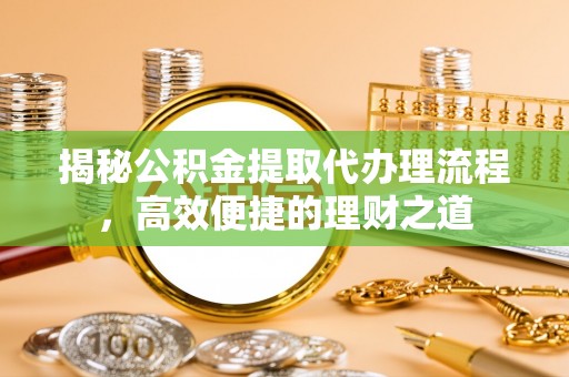 武都揭秘公积金提取代办理流程，高效便捷的理财之道