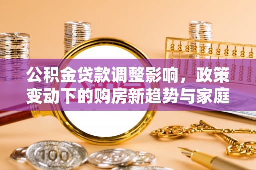 武都公积金贷款调整影响，政策变动下的购房新趋势与家庭财务规划