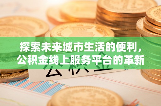 武都探索未来城市生活的便利，公积金线上服务平台的革新与机遇