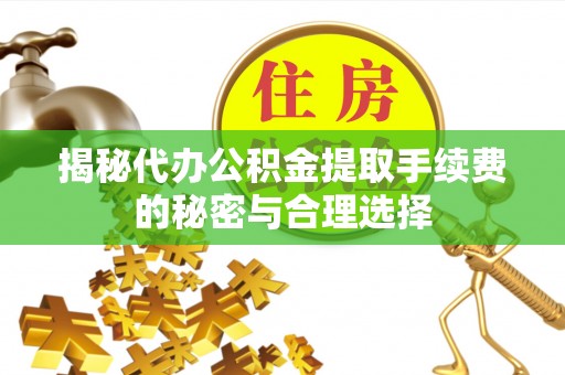武都揭秘代办公积金提取手续费的秘密与合理选择