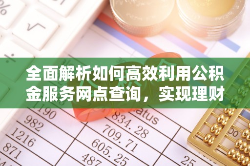 武都全面解析如何高效利用公积金服务网点查询，实现理财与生活优化