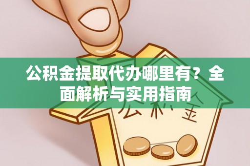 武都公积金提取代办哪里有？全面解析与实用指南
