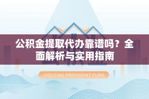 武都公积金提取代办靠谱吗？全面解析与实用指南