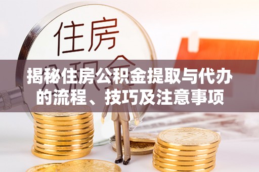 武都揭秘住房公积金提取与代办的流程、技巧及注意事项