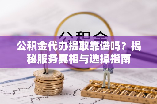 武都公积金代办提取靠谱吗？揭秘服务真相与选择指南