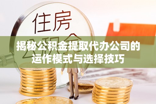武都揭秘公积金提取代办公司的运作模式与选择技巧