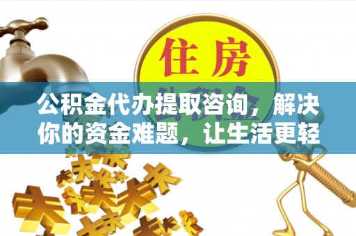 武都公积金代办提取咨询，解决你的资金难题，让生活更轻松