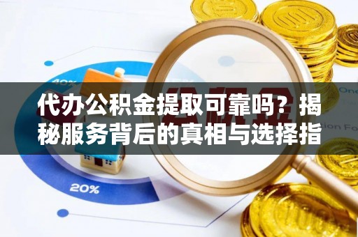武都代办公积金提取可靠吗？揭秘服务背后的真相与选择指南