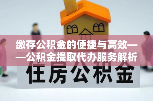 武都缴存公积金的便捷与高效——公积金提取代办服务解析