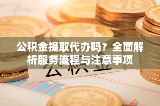 武都公积金提取代办吗？全面解析服务流程与注意事项