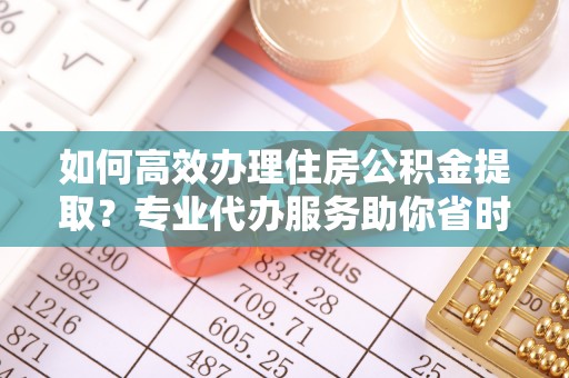 武都如何高效办理住房公积金提取？专业代办服务助你省时省力