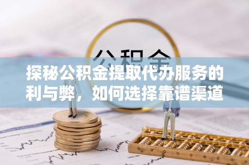 武都探秘公积金提取代办服务的利与弊，如何选择靠谱渠道？