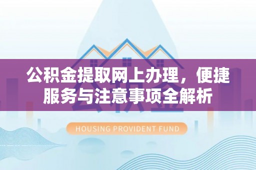 武都公积金提取网上办理，便捷服务与注意事项全解析