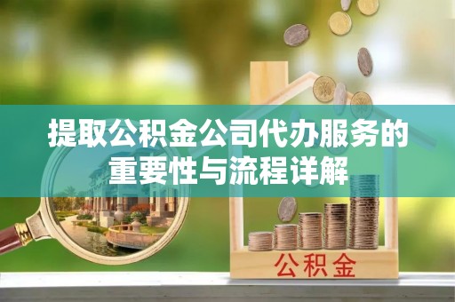 武都提取公积金公司代办服务的重要性与流程详解