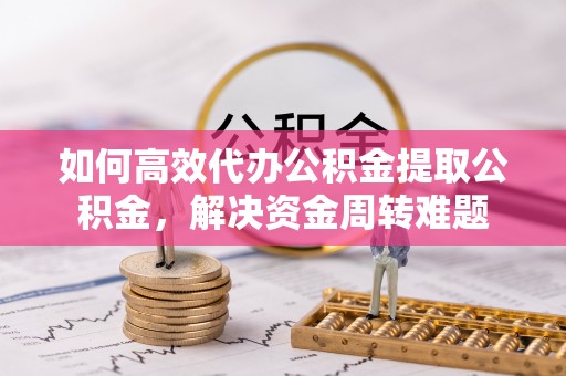 武都如何高效代办公积金提取公积金，解决资金周转难题