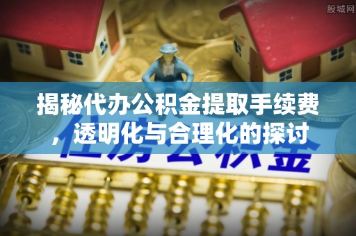 武都揭秘代办公积金提取手续费，透明化与合理化的探讨