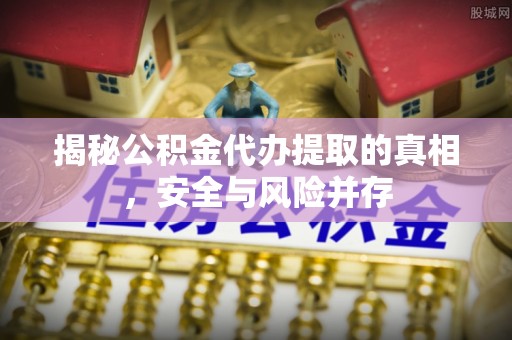 武都揭秘公积金代办提取的真相，安全与风险并存