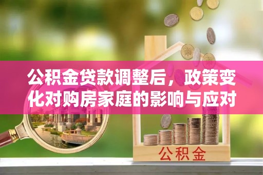 武都公积金贷款调整后，政策变化对购房家庭的影响与应对策略