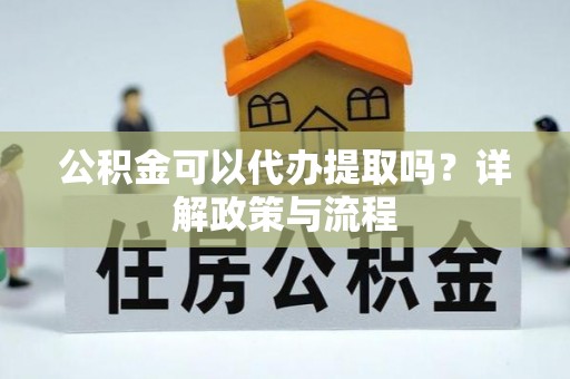 武都公积金可以代办提取吗？详解政策与流程