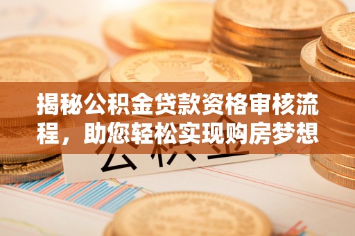 武都揭秘公积金贷款资格审核流程，助您轻松实现购房梦想